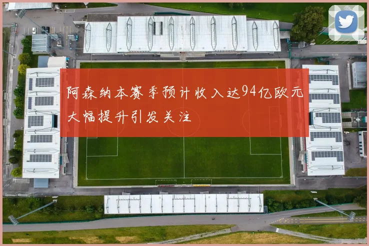阿森纳本赛季预计收入达94亿欧元大幅提升引发关注