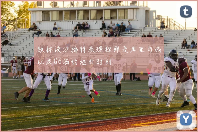 铁林谈沙梅特表现称那是库里与我以及G6汤的经典时刻