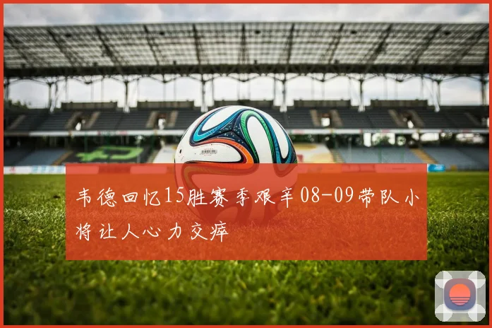 韦德回忆15胜赛季艰辛08-09带队小将让人心力交瘁