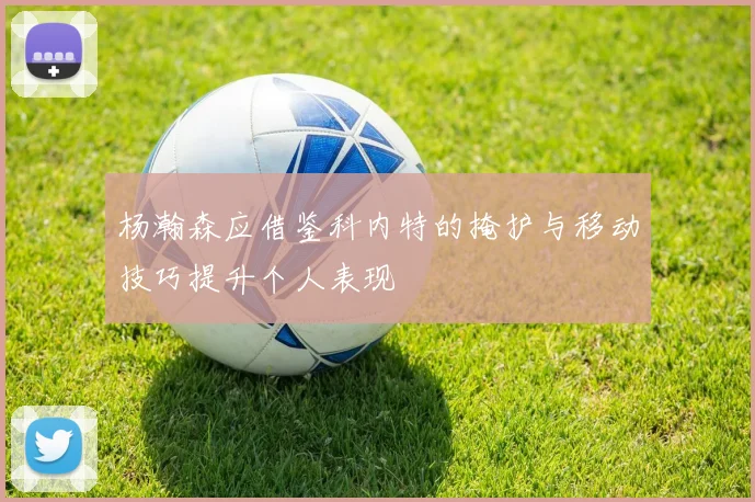 杨瀚森应借鉴科内特的掩护与移动技巧提升个人表现