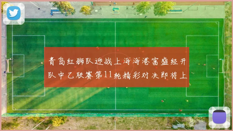 青岛红狮队迎战上海海港富盛经开队中乙联赛第11轮精彩对决即将上演