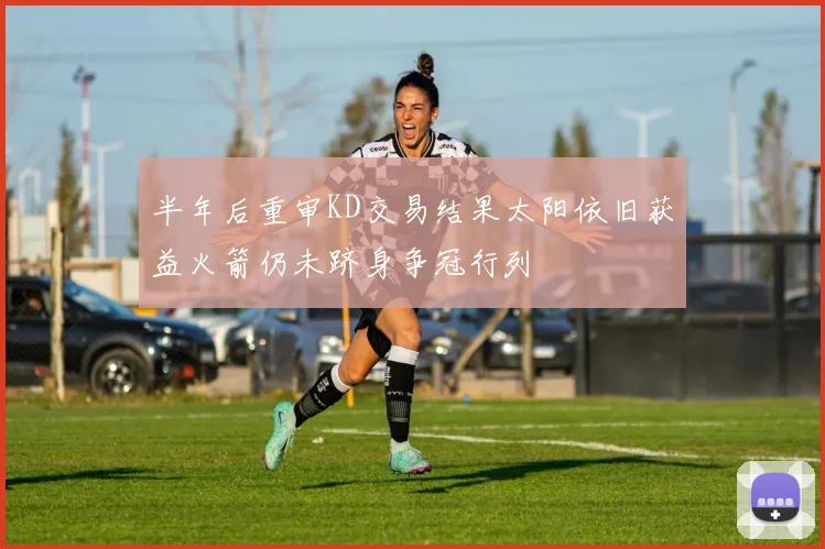 半年后重审KD交易结果太阳依旧获益火箭仍未跻身争冠行列