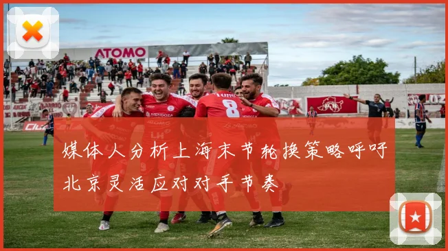 媒体人分析上海末节轮换策略呼吁北京灵活应对对手节奏