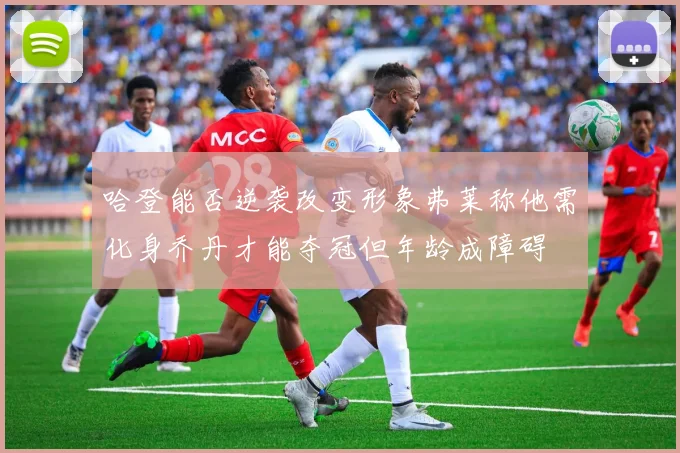 哈登能否逆袭改变形象弗莱称他需化身乔丹才能夺冠但年龄成障碍
