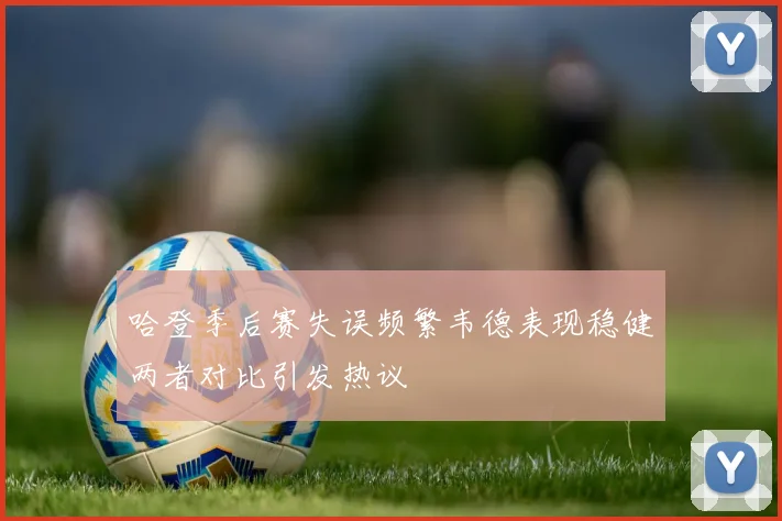 哈登季后赛失误频繁韦德表现稳健两者对比引发热议