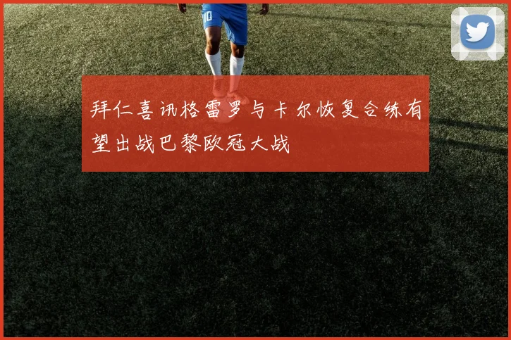 拜仁喜讯格雷罗与卡尔恢复合练有望出战巴黎欧冠大战