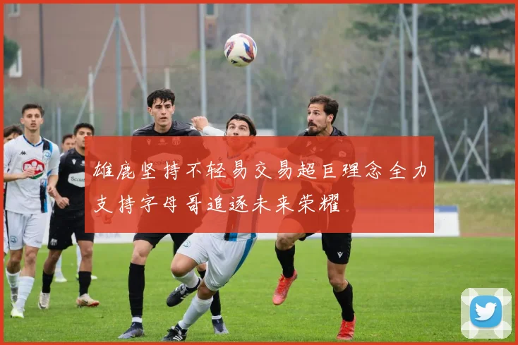 雄鹿坚持不轻易交易超巨理念全力支持字母哥追逐未来荣耀